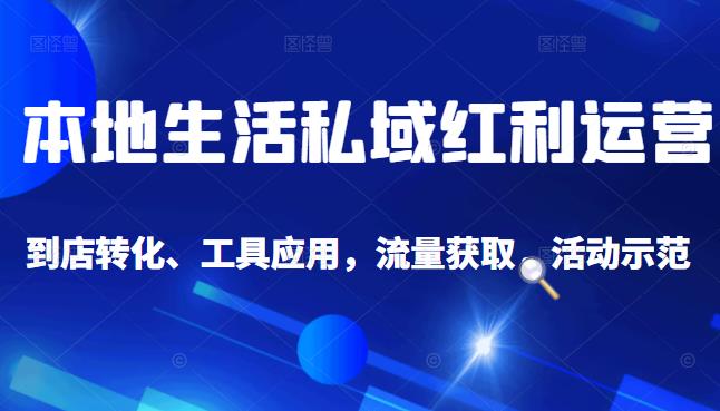 本地生活私域运营课：流量获取、工具应用，到店转化等全方位教学【视频教程】