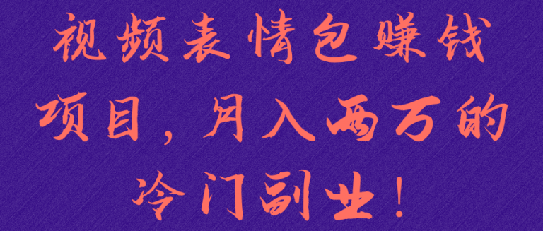 视频表情包赚钱项目，月入两万的冷门副业！【视频教程】