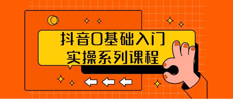 抖音零基础入门实操系列课程【视频课程】