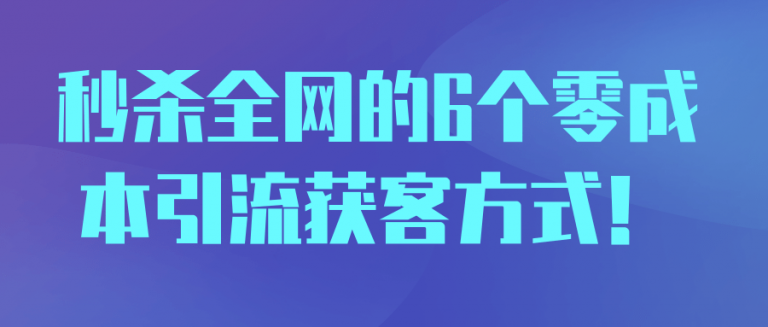 秒杀全网的6个零成本引流获客方式！【视频教程】