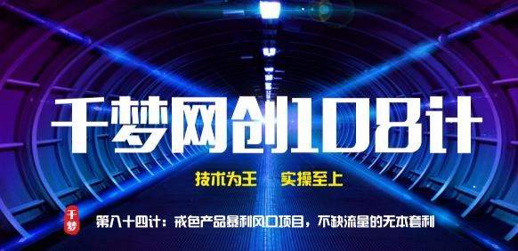 千梦网创 108 计第 84 计：戒色产品暴利风口项目，不缺流量的蓝海项目